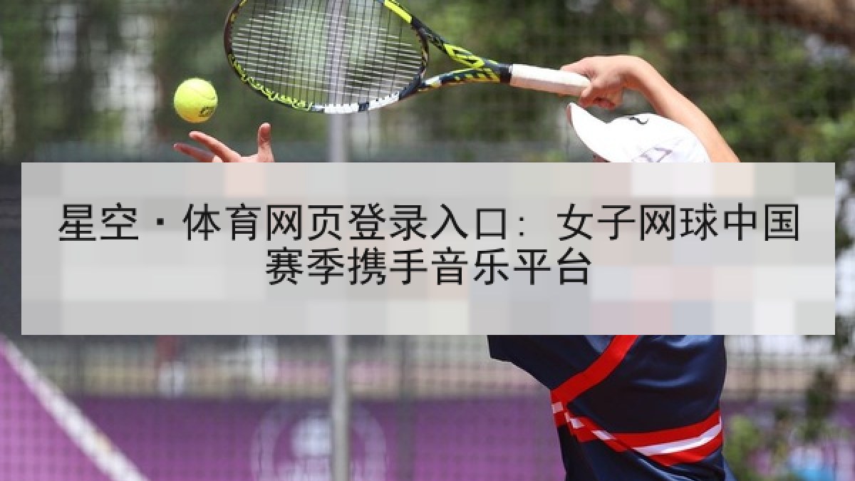 星空·体育网页登录入口: 女子网球中国赛季携手音乐平台