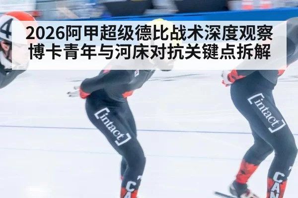2026阿甲超级德比战术深度观察博卡青年与河床对抗关键点拆解