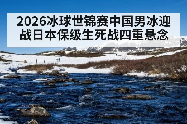 2026冰球世锦赛中国男冰迎战日本保级生死战四重悬念