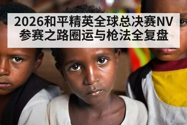 2026和平精英全球总决赛NV参赛之路圈运与枪法全复盘