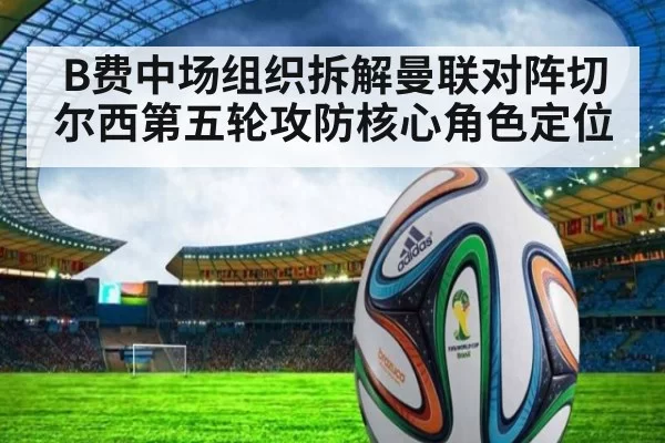 B费中场组织拆解曼联对阵切尔西第五轮攻防核心角色定位