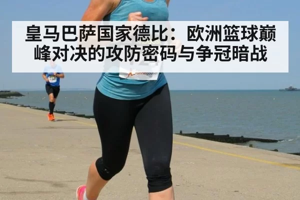 皇马巴萨国家德比：欧洲篮球巅峰对决的攻防密码与争冠暗战