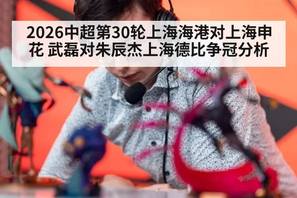 2026中超第30轮上海海港对上海申花 武磊对朱辰杰上海德比争冠分析